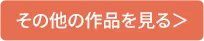 その他の作品一覧ページへ飛ぶボタン